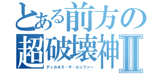 とある前方の超破壊神Ⅱ（ディカオス・ザ・ルシファー）