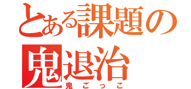 とある課題の鬼退治（鬼ごっこ）