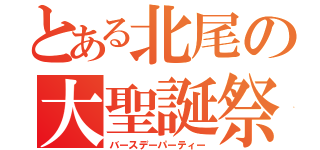 とある北尾の大聖誕祭（バースデーパーティー）