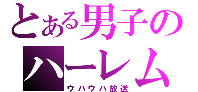 とある男子のハーレム（ウハウハ放送）