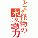 とある怪物の永久動力（Ｓ２機関）