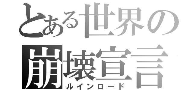 とある世界の崩壊宣言（ルインロード）