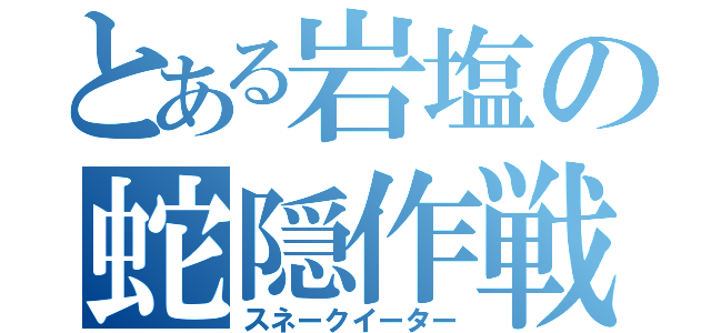 とある岩塩の蛇隠作戦（スネークイーター）