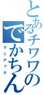 とあるチワワのでかちん（マニアック）