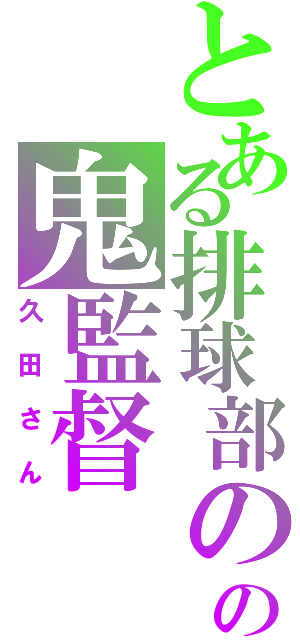 とある排球部のの鬼監督（久田さん）