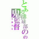 とある排球部のの鬼監督（久田さん）