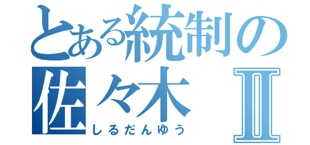 とある統制の佐々木 浩Ⅱ（しるだんゆう）