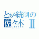 とある統制の佐々木 浩Ⅱ（しるだんゆう）