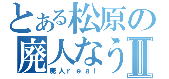 とある松原の廃人なう。Ⅱ（廃人ｒｅａｌ）