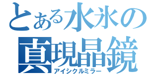 とある水氷の真現晶鏡（アイシクルミラー）