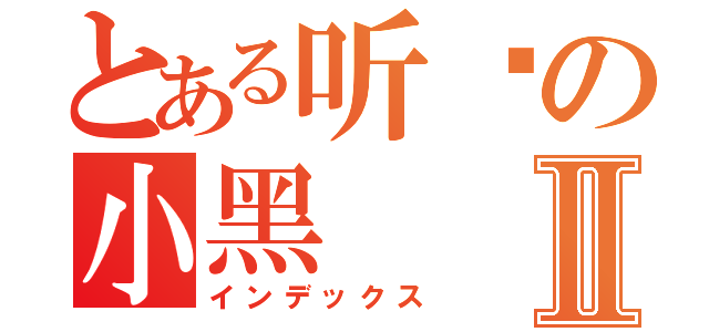 とある听哾の小黑Ⅱ（インデックス）