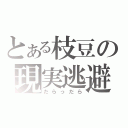 とある枝豆の現実逃避（だらっだら）