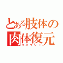 とある肢体の肉体復元（リバウンド）