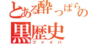 とある酔っぱらいの黒歴史（ファイバ）