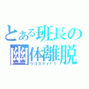 とある班長の幽体離脱（ウゴカナイ！？）