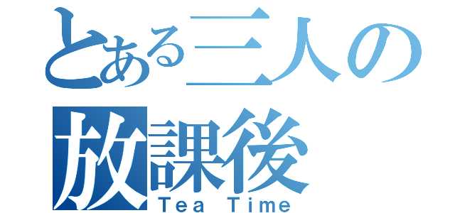 とある三人の放課後（Ｔｅａ Ｔｉｍｅ）