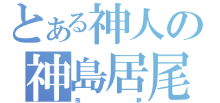 とある神人の神島居尾（飛          夢）