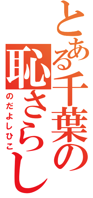 とある千葉の恥さらし（のだよしひこ）