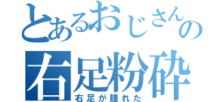 とあるおじさんの右足粉砕（右足が腫れた）