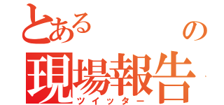 とある    厨弍の現場報告（ツイッター）