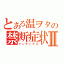 とある温ヲタの禁断症状Ⅱ（インデックス）