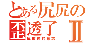 とある尻尻の歪透了Ⅱ（尻槍神的意志）