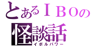 とあるＩＢＯの怪談話（イボルパワー）