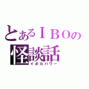 とあるＩＢＯの怪談話（イボルパワー）