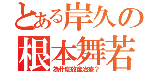 とある岸久の根本舞若衣（為什麼放棄治療？）