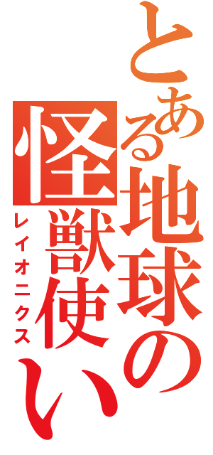 とある地球の怪獣使い（レイオニクス）