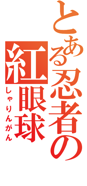 とある忍者の紅眼球（しゃりんがん）