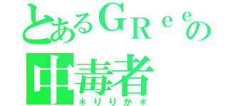 とあるＧＲｅｅｅｅＮの中毒者（＊りりか＊）