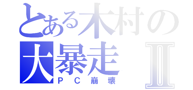 とある木村の大暴走Ⅱ（ＰＣ崩壊）