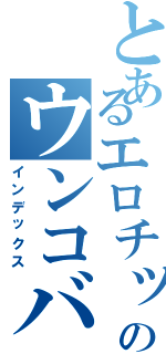 とあるエロチックのウンコバ（インデックス）