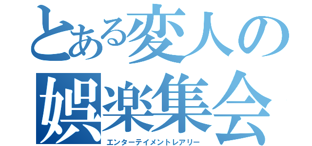 とある変人の娯楽集会（エンターテイメントレアリー）