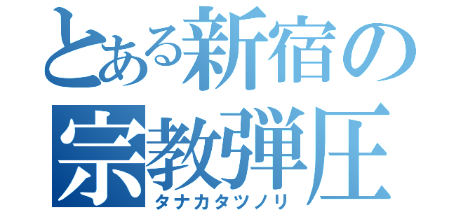 とある新宿の宗教弾圧（タナカタツノリ）