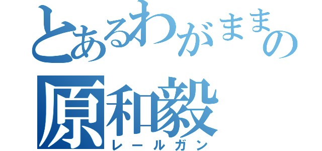 とあるわがままな友達の原和毅（レールガン）