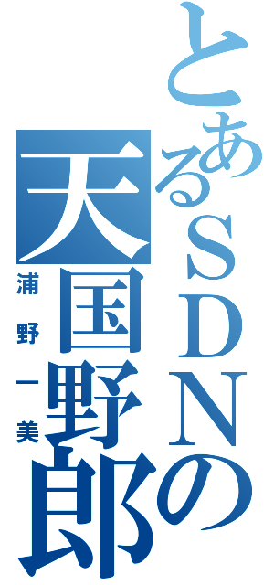 とあるＳＤＮの天国野郎（浦野一美）