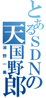 とあるＳＤＮの天国野郎（浦野一美）