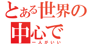 とある世界の中心で（一人がいい）