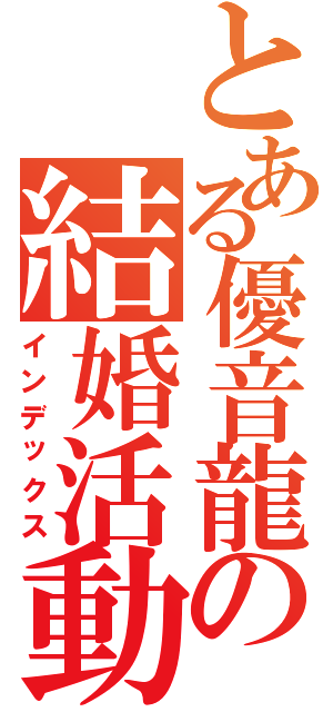 とある優音龍の結婚活動（インデックス）