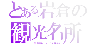 とある岩倉の観光名所（ｉｗａｍａ'ｓ ｈｏｕｓｅ）