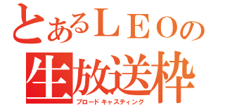 とあるＬＥＯの生放送枠（ブロードキャスティング）