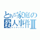 とある家庭の殺人事件Ⅱ（インデックス）