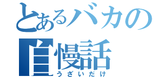 とあるバカの自慢話（うざいだけ）