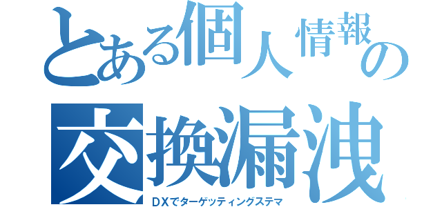 とある個人情報の交換漏洩（ＤＸでターゲッティングステマ）