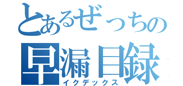 とあるぜっちの早漏目録（イクデックス）