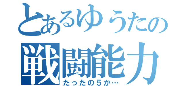 とあるゆうたの戦闘能力（たったの５か…）