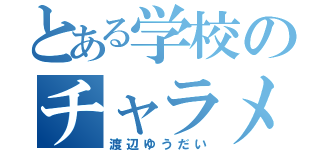 とある学校のチャラメガネ（渡辺ゆうだい）