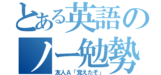 とある英語のノー勉勢（友人Ａ「覚えたぞ」）